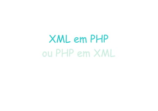 XML em PHP
ou PHP em XML
ou PHP em XML
 