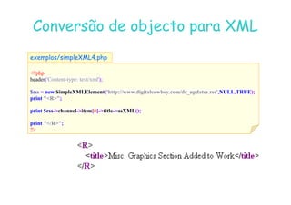 07
07-
-11
11-
-10
10 http://www.fe.up.pt/~jvv/
http://www.fe.up.pt/~jvv/ 46
46
Conversão de objecto para XML
Conversão de objecto para XML
?php
header('Content-type: text/xml');
$rss = new SimpleXMLElement('http://www.digitalcowboy.com/dc_updates.rss', ULL,TRUE);
print R;
exemplos/simpleXML4.php
print $rss-channel-item[0]-title-asXML();
print /R;
?
 