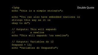 <?php
echo "this is a simple stringn";
echo "You can also have embedded newlines in
strings this way as it is
okay to do";
// Outputs: This will expand:
// a newline
echo "This will expand: na newline";
// Outputs: Variables do 12
$expand = 12;
echo "Variables do $expandn";
Double Quote
 