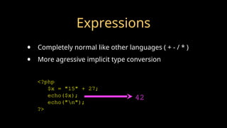 Expressions
• Completely normal like other languages ( + - / * )
• More agressive implicit type conversion
<?php
$x = "15" + 27;
echo($x);
echo("n");
?>
42
 
