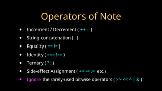 Operators of Note
• Increment / Decrement ( ++ -- )
• String concatenation ( . )
• Equality ( == != )
• Identity ( === !== )
• Ternary ( ? : )
• Side-effect Assignment ( += -= .= etc.)
• Ignore the rarely-used bitwise operators ( >> << ^ | & )
 