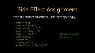 Side-Effect Assignment
These are pure contractions. Use them sparingly.
echo "n";
$out = "Hello";
$out = $out . " ";
$out .= "World!";
$out .= "n";
echo $out;
$count = 0;
$count += 1;
echo "Count: $countn";
Hello World!
Count: 1
 