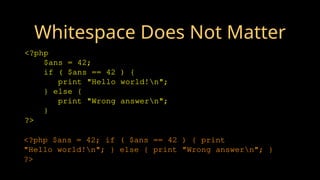 Whitespace Does Not Matter
<?php
$ans = 42;
if ( $ans == 42 ) {
print "Hello world!n";
} else {
print "Wrong answern";
}
?>
<?php $ans = 42; if ( $ans == 42 ) { print
"Hello world!n"; } else { print "Wrong answern"; }
?>
 