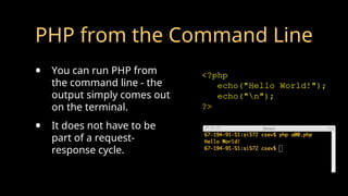 PHP from the Command Line
• You can run PHP from
the command line - the
output simply comes out
on the terminal.
• It does not have to be
part of a request-
response cycle.
<?php
echo("Hello World!");
echo("n");
?>
 