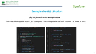 5
Exemple d'entité : Product
Voici une entité appelée Product, qui correspond à une table product avec trois colonnes : id, name, et price.
php bin/console make:entity Product
Symfony
 