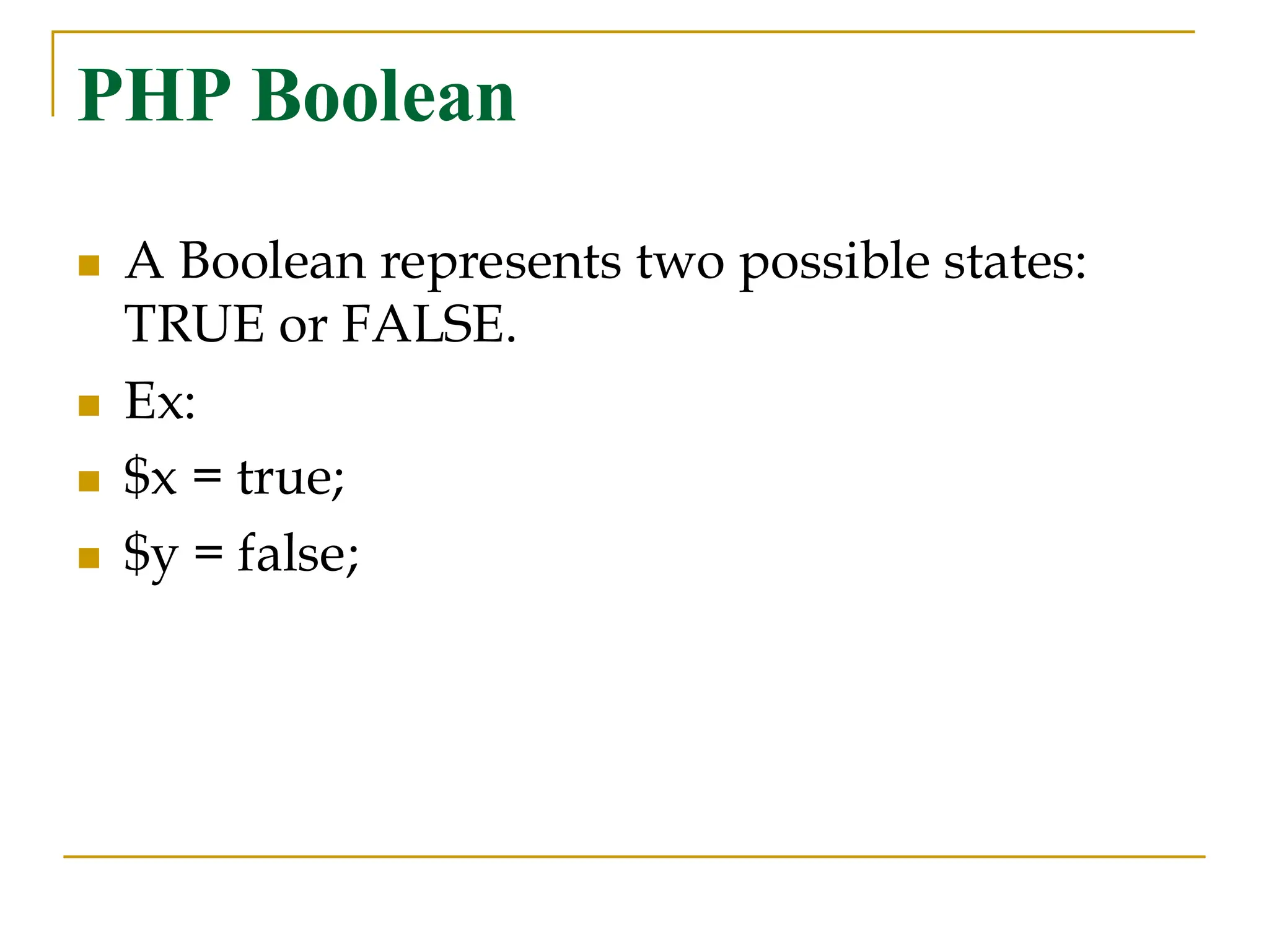 PHP Boolean ◼ A Boolean represents two possible states: TRUE or FALSE. ◼ Ex: ◼ $x = true; ◼ $y = false; 
