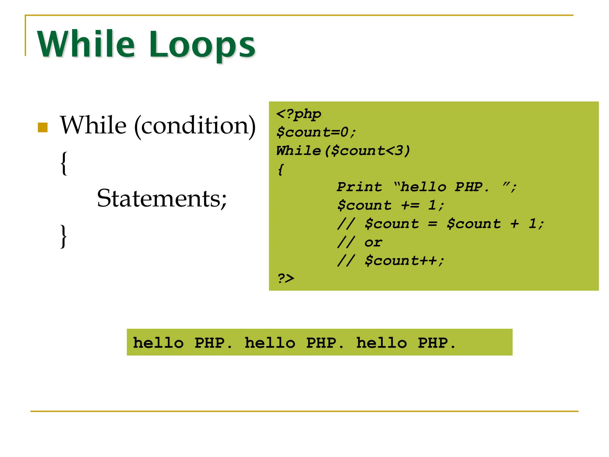 While Loops ◼ While (condition) { Statements; } <?php $count=0; While($count<3) { Print “hello PHP. ”; $count += 1; // $count = $count + 1; // or // $count++; ?> hello PHP. hello PHP. hello PHP. 