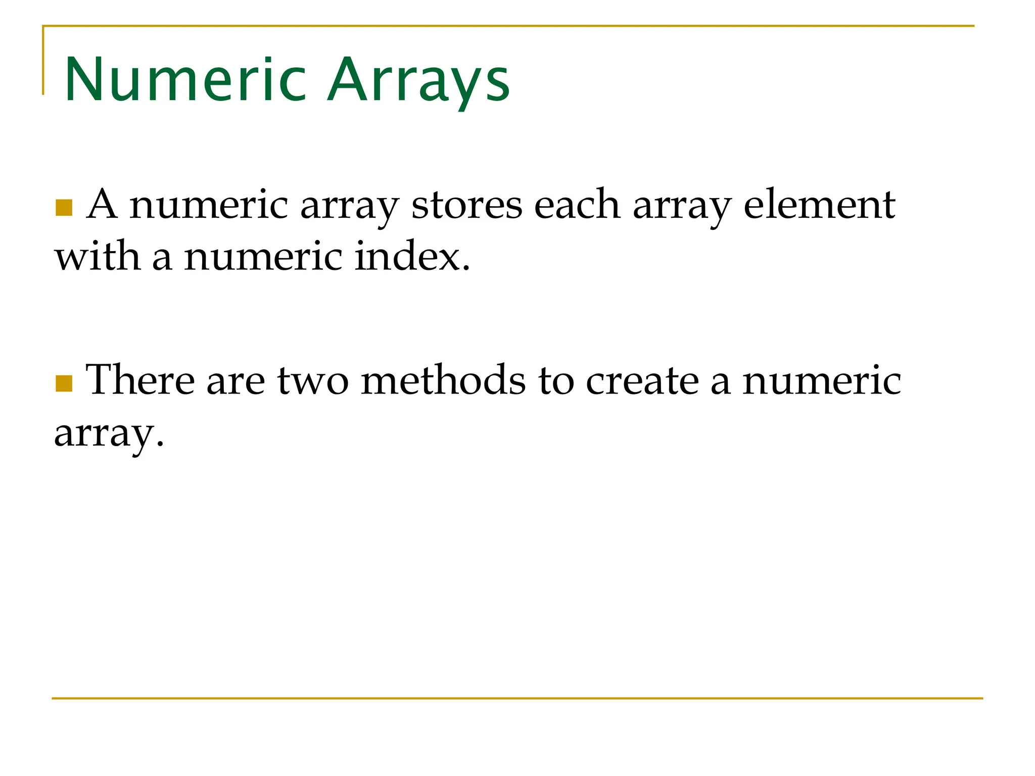 Numeric Arrays ◼ A numeric array stores each array element with a numeric index. ◼ There are two methods to create a numeric array. 