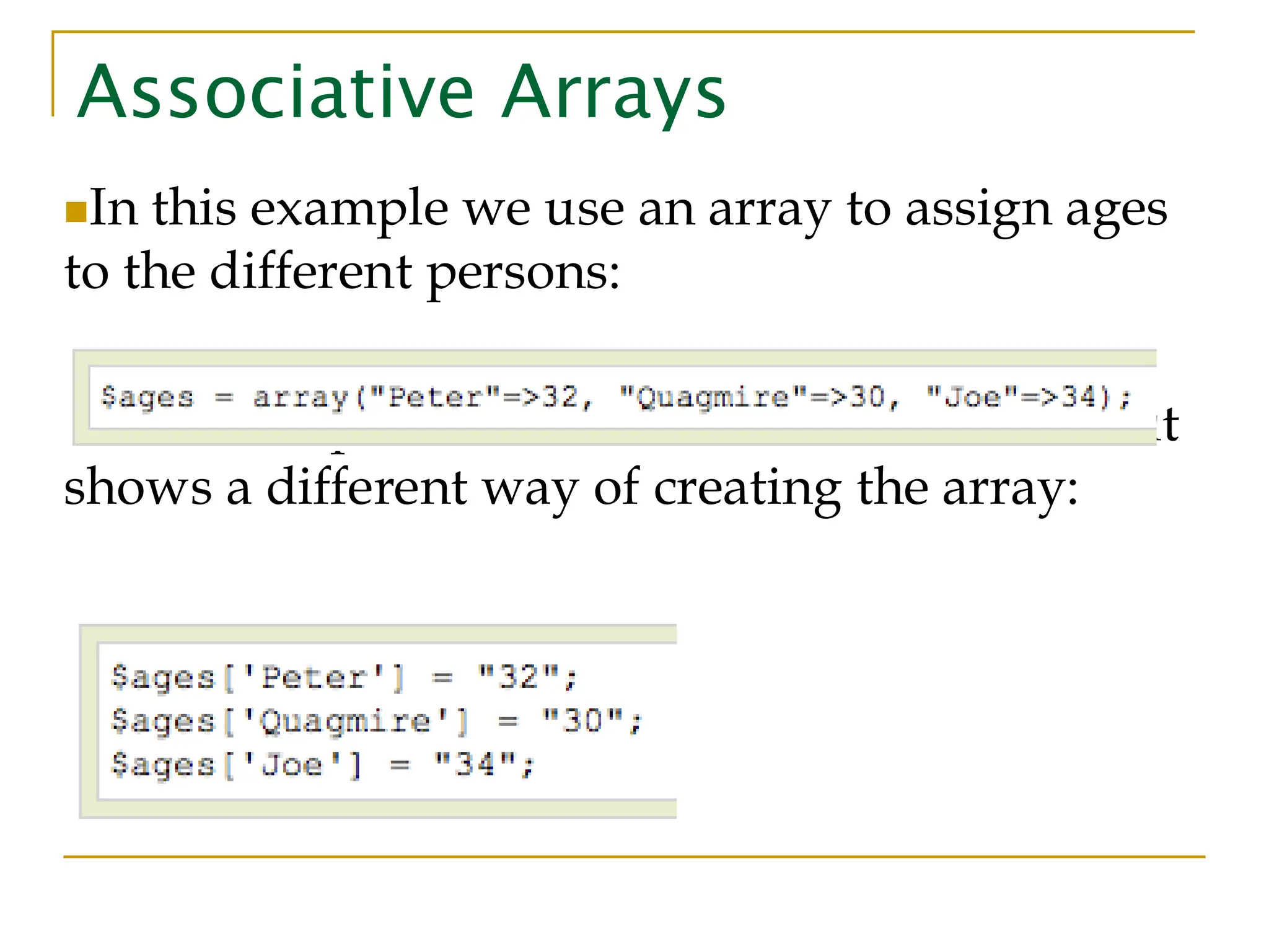 Associative Arrays ◼In this example we use an array to assign ages to the different persons: ◼This example is the same as the one above, but shows a different way of creating the array: 
