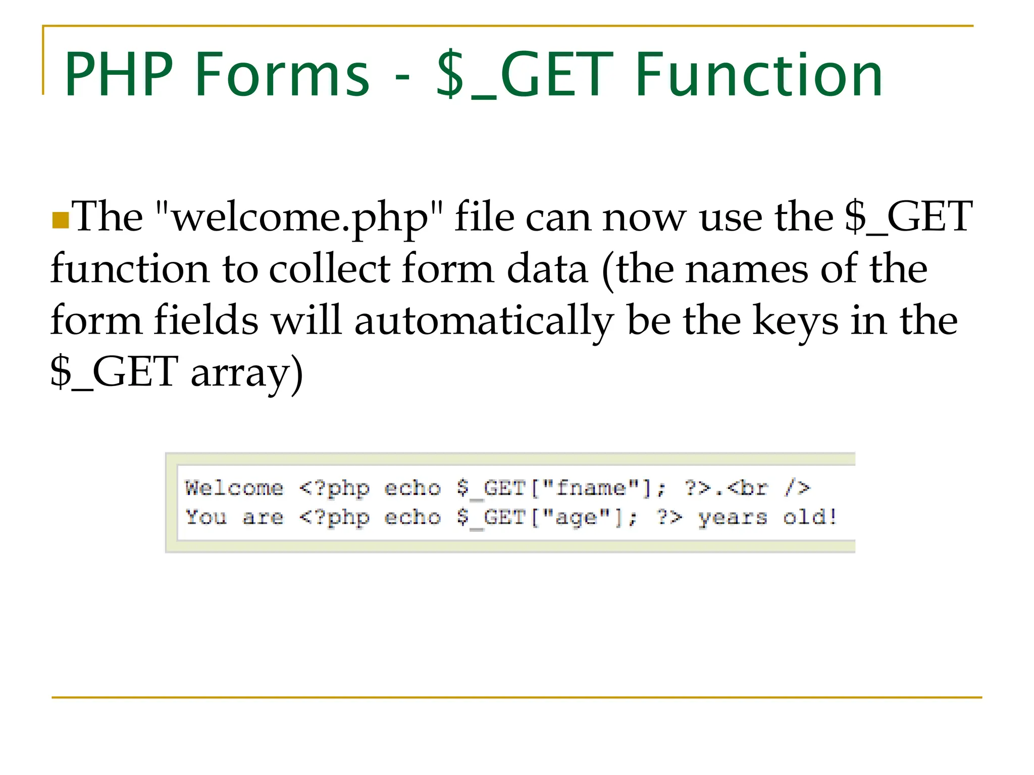 PHP Forms - $_GET Function ◼The "welcome.php" file can now use the $_GET function to collect form data (the names of the form fields will automatically be the keys in the $_GET array) 