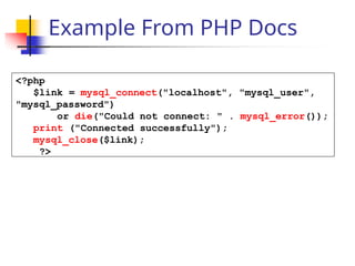 Example From PHP Docs
<?php
$link = mysql_connect("localhost", "mysql_user",
"mysql_password")
or die("Could not connect: " . mysql_error());
print ("Connected successfully");
mysql_close($link);
?>
 