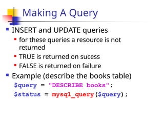 Making A Query
 INSERT and UPDATE queries

for these queries a resource is not
returned

TRUE is returned on sucess

FALSE is returned on failure
 Example (describe the books table)
$query = "DESCRIBE books";
$status = mysql_query($query);
 