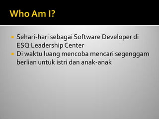  Sehari-hari sebagai Software Developer di
ESQ LeadershipCenter
 Di waktu luang mencoba mencari segenggam
berlian untuk istri dan anak-anak
 