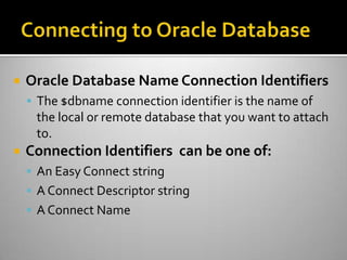  Oracle Database Name Connection Identifiers
 The $dbname connection identifier is the name of
the local or remote database that you want to attach
to.
 Connection Identifiers can be one of:
 An Easy Connect string
 A Connect Descriptor string
 A Connect Name
 