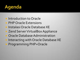  Introduction to Oracle
 PHP Oracle Extensions
 InstalasiOracle Database XE
 Zend ServerVirtualBox Appliance
 Oracle DatabaseAdministration
 Interacting with Oracle Database XE
 Programming PHP+Oracle
 
