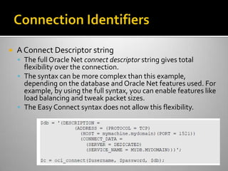  A Connect Descriptor string
 The full Oracle Net connect descriptor string gives total
flexibility over the connection.
 The syntax can be more complex than this example,
depending on the database and Oracle Net features used. For
example, by using the full syntax, you can enable features like
load balancing and tweak packet sizes.
 The Easy Connect syntax does not allow this flexibility.
 