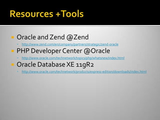  Oracle and Zend @Zend
 http://www.zend.com/en/company/partners/strategic/zend-oracle
 PHP Developer Center @Oracle
 http://www.oracle.com/technetwork/topics/php/whatsnew/index.html
 Oracle Database XE 11gR2
 http://www.oracle.com/technetwork/products/express-edition/downloads/index.html
 