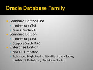  Standard Edition One
 Limited to 2 CPU
 Minus Oracle RAC
 Standard Edition
 Limited to 4 CPU
 Support Oracle RAC
 Enterprise Edition
 No CPU Limitation
 Advanced High Availability (FlashbackTable,
Flashback Database, Data Guard, etc.)
 