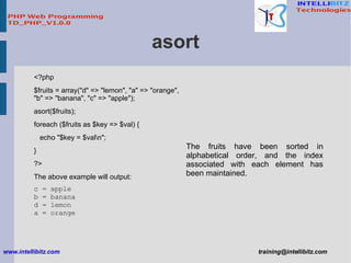 asort <?php $fruits = array(&quot;d&quot; => &quot;lemon&quot;, &quot;a&quot; => &quot;orange&quot;, &quot;b&quot; => &quo...