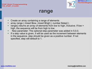range <ul><li>Create an array containing a range of elements </li></ul><ul><li>array range ( mixed $low, mixed $high [, nu...
