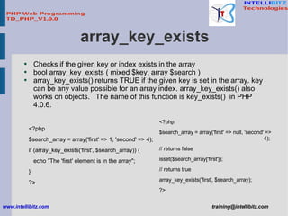 array_key_exists <ul><li>Checks if the given key or index exists in the array </li></ul><ul><li>bool array_key_exists ( mi...