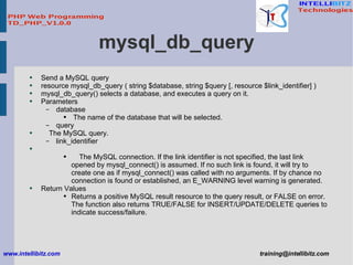 mysql_db_query <ul><li>Send a MySQL query </li></ul><ul><li>resource mysql_db_query ( string $database, string $query [, r...