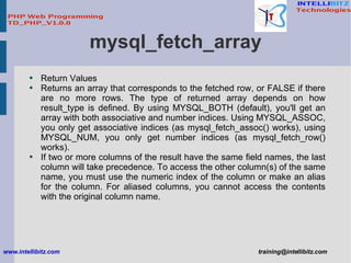 mysql_fetch_array <ul><li>Return Values </li></ul><ul><li>Returns an array that corresponds to the fetched row, or FALSE i...