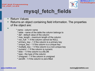 mysql_fetch_fields <ul><li>Return Values </li></ul><ul><li>Returns an object containing field information. The properties ...