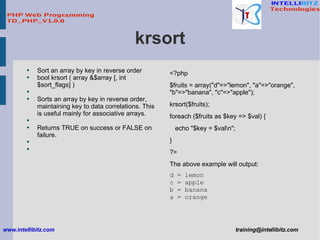krsort <ul><li>Sort an array by key in reverse order </li></ul><ul><li>bool krsort ( array &$array [, int $sort_flags] ) <...
