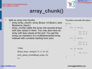 array_chunk() <ul><li>Split an array into chunks </li></ul><ul><ul><li>array array_chunk ( array $input, int $size [, bool...