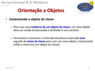 • Instanciando o objeto da classe
– Para criar uma instância de um objeto da classe, um novo objeto
deve ser criado (instanciado) e atribuído à uma variável.
– Para tanto é necessário a chamada da palavra reservada new
seguido do nome da classe para criar um novo objeto, instanciando
então a classe (ou um objeto da classe).
Orientação a Objetos
13/02/2011 15
 