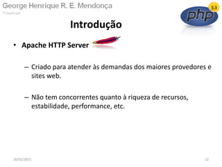• Apache HTTP Server
– Criado para atender às demandas dos maiores provedores e
sites web.
– Não tem concorrentes quanto à riqueza de recursos,
estabilidade, performance, etc.
Introdução
26/03/2011 12
 