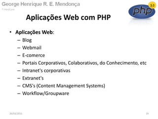 • Aplicações Web:
– Blog
– Webmail
– E-comerce
– Portais Corporativos, Colaborativos, do Conhecimento, etc
– Intranet's corporativas
– Extranet's
– CMS's (Content Management Systems)
– Workflow/Groupware
Aplicações Web com PHP
26/03/2011 19
 