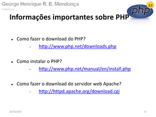  Como fazer o download do PHP?
 http://www.php.net/downloads.php
 Como instalar o PHP?
 http://www.php.net/manual/en/install.php
 Como fazer o download do servidor web Apache?
 http://httpd.apache.org/download.cgi
Informações importantes sobre PHP
26/03/2011 21
 