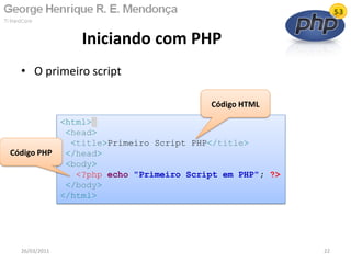 • O primeiro script
Iniciando com PHP
26/03/2011 22
<html>
<head>
<title>Primeiro Script PHP</title>
</head>
<body>
<?php echo "Primeiro Script em PHP"; ?>
</body>
</html>
Código HTML
Código PHP
 