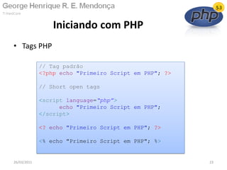 • Tags PHP
Iniciando com PHP
26/03/2011 23
// Tag padrão
<?php echo "Primeiro Script em PHP"; ?>
// Short open tags
<script language=“php”>
echo "Primeiro Script em PHP";
</script>
<? echo "Primeiro Script em PHP"; ?>
<% echo "Primeiro Script em PHP"; %>
 