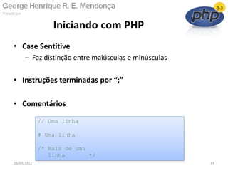 • Case Sentitive
– Faz distinção entre maiúsculas e minúsculas
• Instruções terminadas por “;”
• Comentários
Iniciando com PHP
26/03/2011 24
// Uma linha
# Uma linha
/* Mais de uma
linha */
 