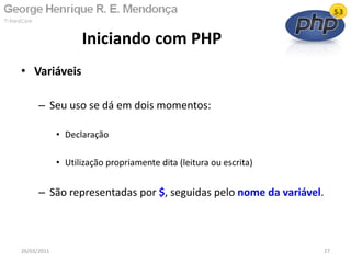• Variáveis
– Seu uso se dá em dois momentos:
• Declaração
• Utilização propriamente dita (leitura ou escrita)
– São representadas por $, seguidas pelo nome da variável.
Iniciando com PHP
26/03/2011 27
 