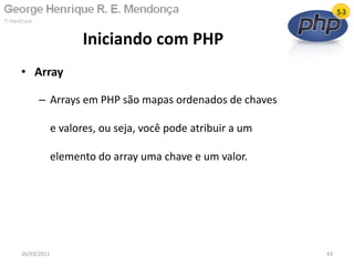 • Array
– Arrays em PHP são mapas ordenados de chaves
e valores, ou seja, você pode atribuir a um
elemento do array uma chave e um valor.
Iniciando com PHP
26/03/2011 43
 