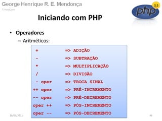 • Operadores
– Aritméticos:
Iniciando com PHP
26/03/2011 46
+ => ADIÇÃO
- => SUBTRAÇÃO
* => MULTIPLICAÇÃO
/ => DIVISÃO
- oper => TROCA SINAL
++ oper => PRÉ-INCREMENTO
-- oper => PRÉ-DECREMENTO
oper ++ => PÓS-INCREMENTO
oper -- => PÓS-DECREMENTO
 
