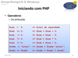 • Operadores
– De atribuição
Iniciando com PHP
26/03/2011 48
$num = 5; => Sinal de igualdade
$num += 5; => $num = $num + 5;
$num -= 5; => $num = $num - 5;
$num *= 5; => $num = $num * 5;
$num /= 5; => $num = $num / 5;
$nome .= “aluno”; => $nome = $nome.”aluno”;
$num1 %= $num2; => $num1 = $num1 % $num2;
 