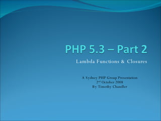 Lambda Functions & Closures A Sydney PHP Group Presentation 2 nd  October 2008 By Timothy Chandler 