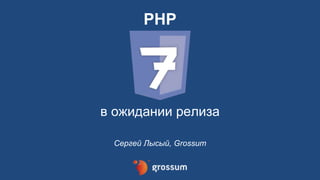 PHP
в ожидании релиза
Сергей Лысый, Grossum
 
