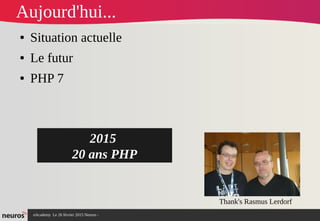 nAcademy Le 26 février 2015 Neuros -
Aujourd'hui...
● Situation actuelle
● Le futur
● PHP 7
Thank's Rasmus Lerdorf
2015
20 ans PHP
 