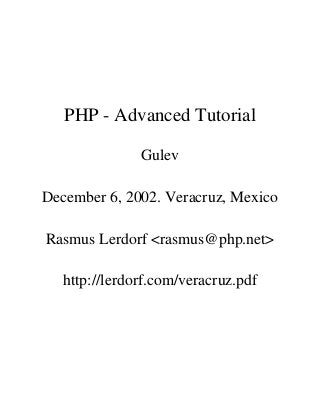PHP - Advanced Tutorial
Gulev
December 6, 2002. Veracruz, Mexico
Rasmus Lerdorf <rasmus@php.net>
http://lerdorf.com/veracruz.pdf
 