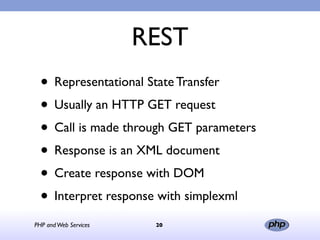 REST
  • Representational State Transfer
  • Usually an HTTP GET request
  • Call is made through GET parameters
  • Response is an XML document
  • Create response with DOM
  • Interpret response with simplexml
PHP and Web Services    20
 