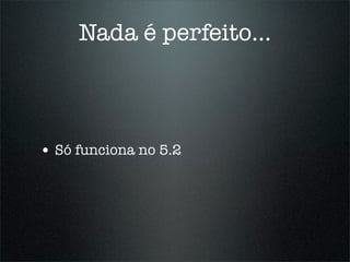Nada é perfeito...



• Só funciona no 5.2
 
