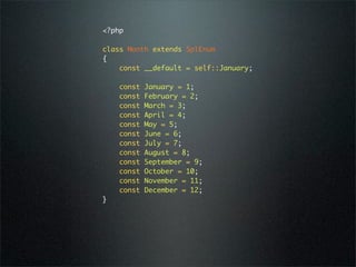 <?php

class Month extends SplEnum
{
    const __default = self::January;

    const   January = 1;
    const   February = 2;
    const   March = 3;
    const   April = 4;
    const   May = 5;
    const   June = 6;
    const   July = 7;
    const   August = 8;
    const   September = 9;
    const   October = 10;
    const   November = 11;
    const   December = 12;
}
 