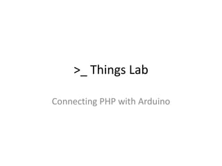 >_ Things Lab
Connecting PHP with Arduino
 