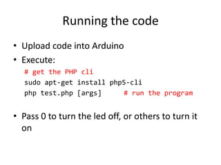 Running the code
? Upload code into Arduino
? Execute:
# get the PHP cli
sudo apt-get install php5-cli
php test.php [args] # run the program
? Pass 0 to turn the led off, or others to turn it
on
 